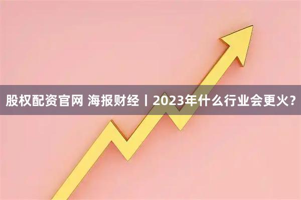 股权配资官网 海报财经丨2023年什么行业会更火？