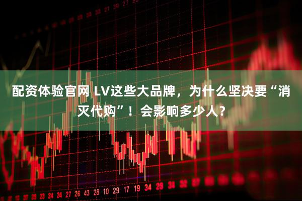 配资体验官网 LV这些大品牌，为什么坚决要“消灭代购”！会影响多少人？