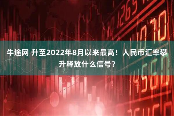 牛途网 升至2022年8月以来最高！人民币汇率攀升释放什么信号？