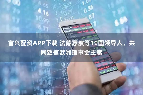 富兴配资APP下载 法德意波等19国领导人，共同致信欧洲理事会主席