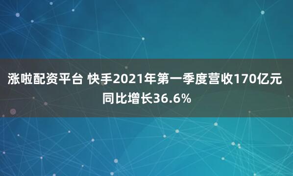 涨啦配资平台 快手2021年第一季度营收170亿元 同比增长36.6%