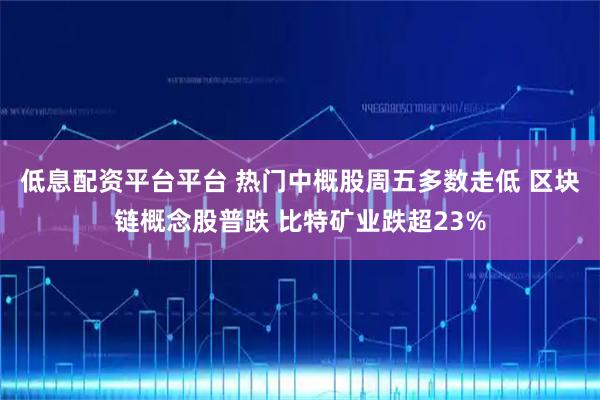 低息配资平台平台 热门中概股周五多数走低 区块链概念股普跌 比特矿业跌超23%