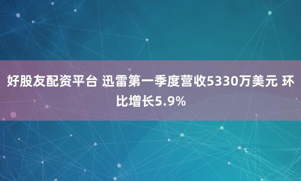 好股友配资平台 迅雷第一季度营收5330万美元 环比增长5.9%