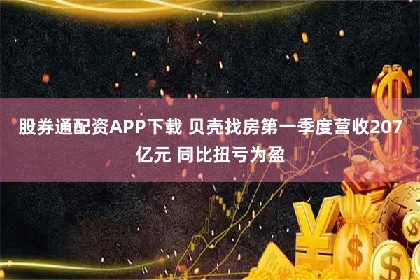 股券通配资APP下载 贝壳找房第一季度营收207亿元 同比扭亏为盈