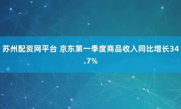 苏州配资网平台 京东第一季度商品收入同比增长34.7%