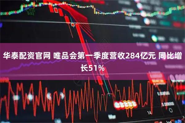 华泰配资官网 唯品会第一季度营收284亿元 同比增长51%