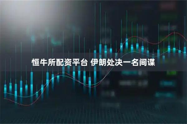 恒牛所配资平台 伊朗处决一名间谍