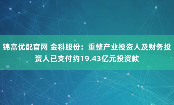 锦富优配官网 金科股份：重整产业投资人及财务投资人已支付约19.43亿元投资款