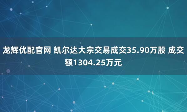 龙辉优配官网 凯尔达大宗交易成交35.90万股 成交额1304.25万元