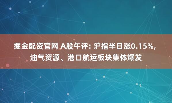 掘金配资官网 A股午评: 沪指半日涨0.15%, 油气资源、港口航运板块集体爆发
