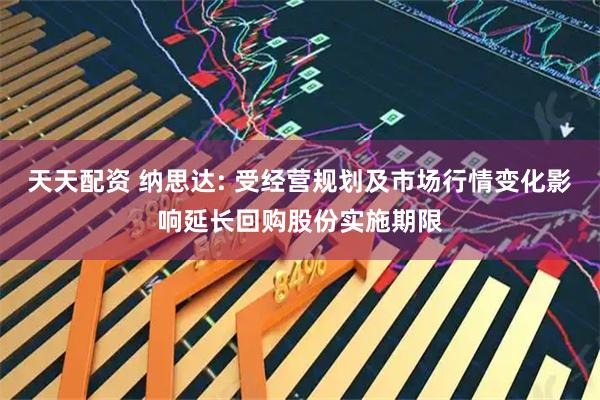 天天配资 纳思达: 受经营规划及市场行情变化影响延长回购股份实施期限