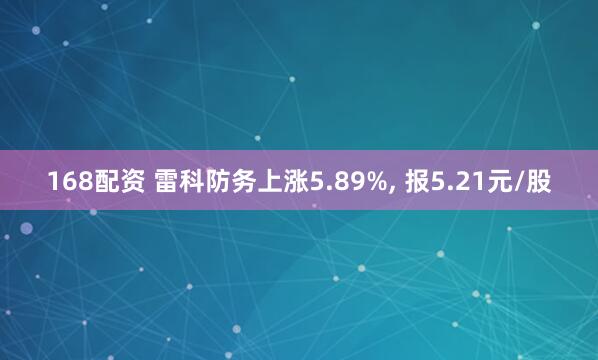 168配资 雷科防务上涨5.89%, 报5.21元/股