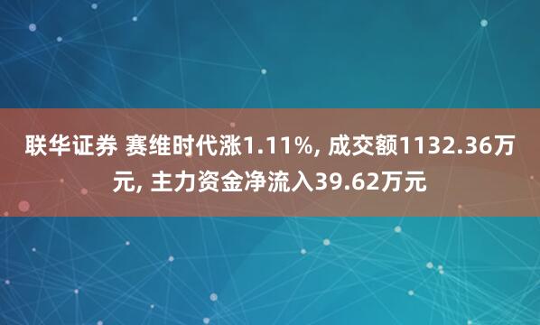 联华证券 赛维时代涨1.11%, 成交额1132.36万元, 主力资金净流入39.62万元