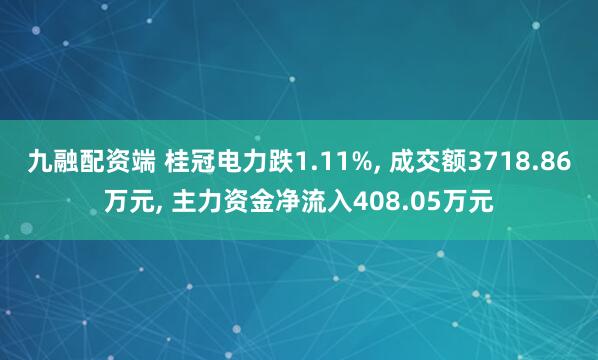 九融配资端 桂冠电力跌1.11%, 成交额3718.86万元, 主力资金净流入408.05万元