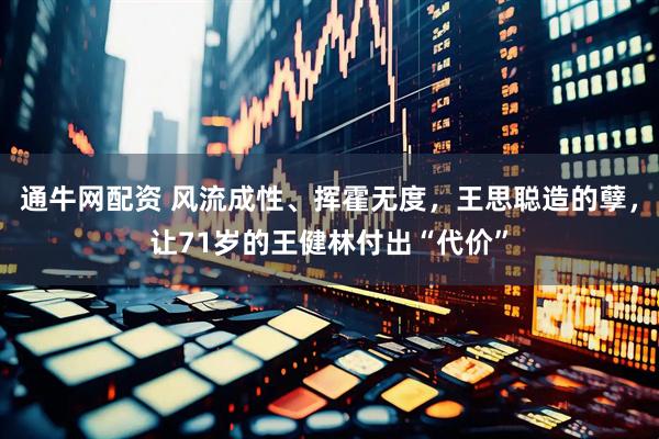 通牛网配资 风流成性、挥霍无度，王思聪造的孽，让71岁的王健林付出“代价”