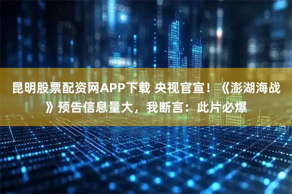 昆明股票配资网APP下载 央视官宣！《澎湖海战》预告信息量大，我断言：此片必爆