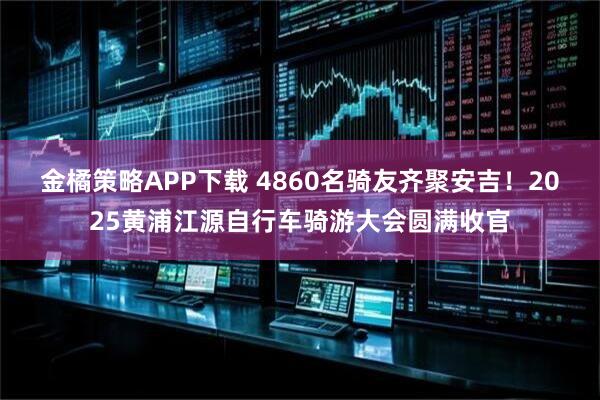 金橘策略APP下载 4860名骑友齐聚安吉！2025黄浦江源自行车骑游大会圆满收官