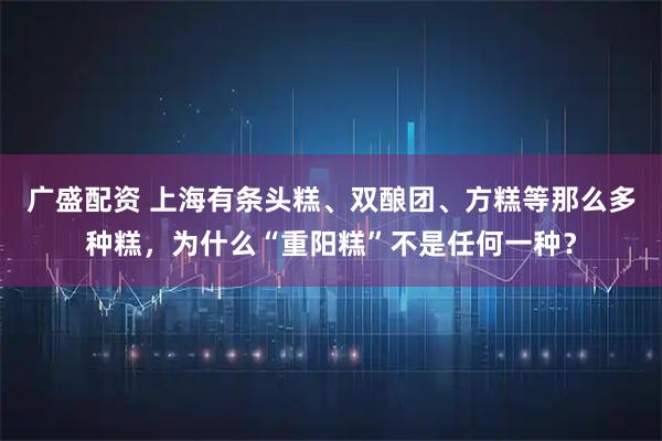 广盛配资 上海有条头糕、双酿团、方糕等那么多种糕，为什么“重阳糕”不是任何一种？