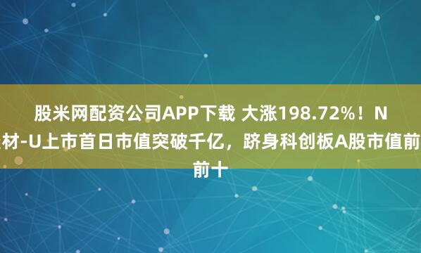 股米网配资公司APP下载 大涨198.72%!N奕材-U上市首日市值突破千亿,跻身科创板A股市值前十