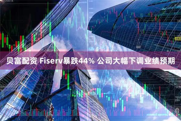 贝富配资 Fiserv暴跌44% 公司大幅下调业绩预期