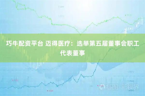巧牛配资平台 迈得医疗：选举第五届董事会职工代表董事