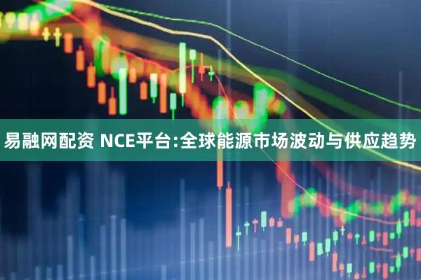 易融网配资 NCE平台:全球能源市场波动与供应趋势