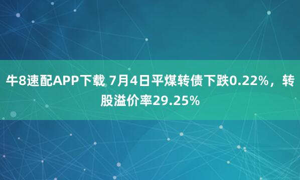 牛8速配APP下载 7月4日平煤转债下跌0.22%,转股溢价率29.25%