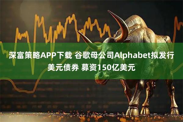 深富策略APP下载 谷歌母公司Alphabet拟发行美元债券 募资150亿美元
