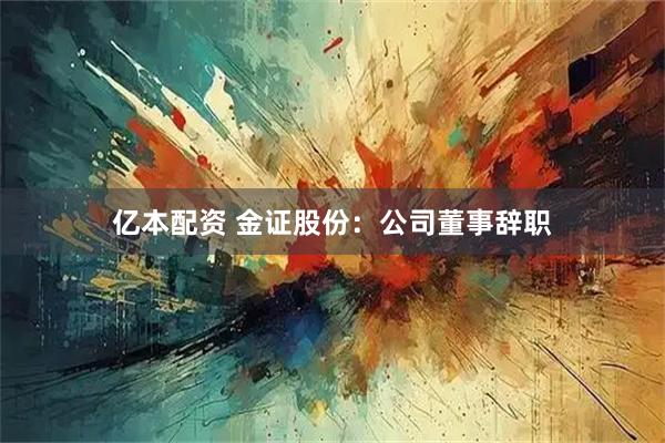 亿本配资 金证股份:公司董事辞职