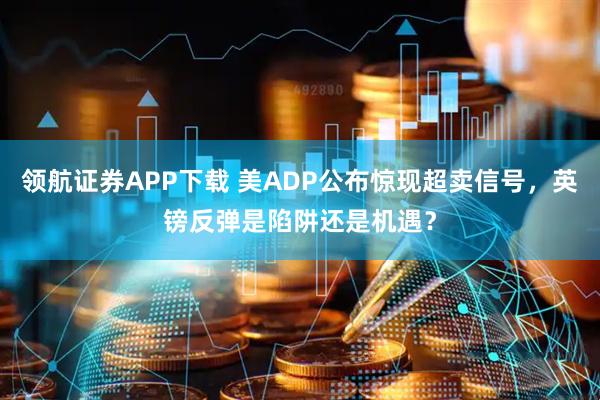 领航证券APP下载 美ADP公布惊现超卖信号,英镑反弹是陷阱还是机遇?