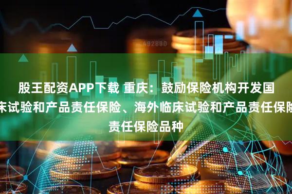 股王配资APP下载 重庆:鼓励保险机构开发国内临床试验和产品责任保险、海外临床试验和产品责任保险品种