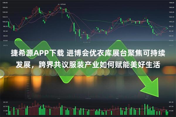 捷希源APP下载 进博会优衣库展台聚焦可持续发展，跨界共议服装产业如何赋能美好生活
