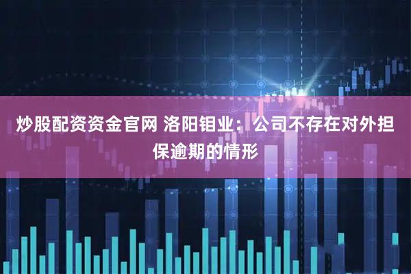 炒股配资资金官网 洛阳钼业：公司不存在对外担保逾期的情形