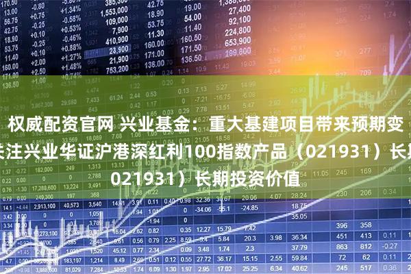 权威配资官网 兴业基金:重大基建项目带来预期变化,建议关注兴业华证沪港深红利100指数产品(021931)长期投资价值