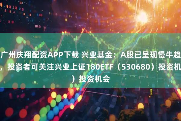 广州庆翔配资APP下载 兴业基金:A股已呈现慢牛趋势,投资者可关注兴业上证180ETF(530680)投资机会