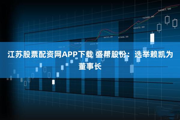 江苏股票配资网APP下载 盛帮股份：选举赖凯为董事长