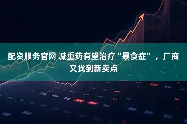 配资服务官网 减重药有望治疗“暴食症” ，厂商又找到新卖点