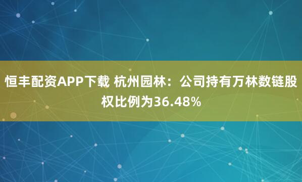 恒丰配资APP下载 杭州园林：公司持有万林数链股权比例为36.48%