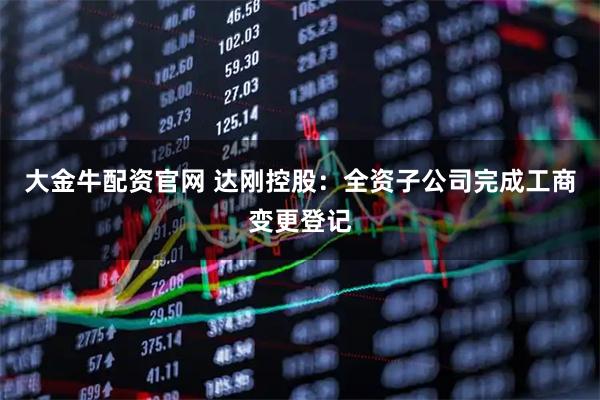 大金牛配资官网 达刚控股：全资子公司完成工商变更登记