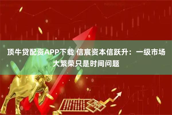 顶牛贷配资APP下载 信宸资本信跃升：一级市场大繁荣只是时间问题